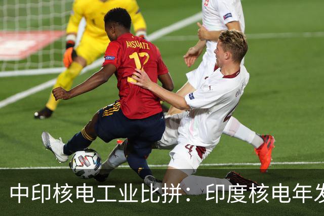 中印核电工业比拼：印度核电年发电量560亿度，中国是多少？
