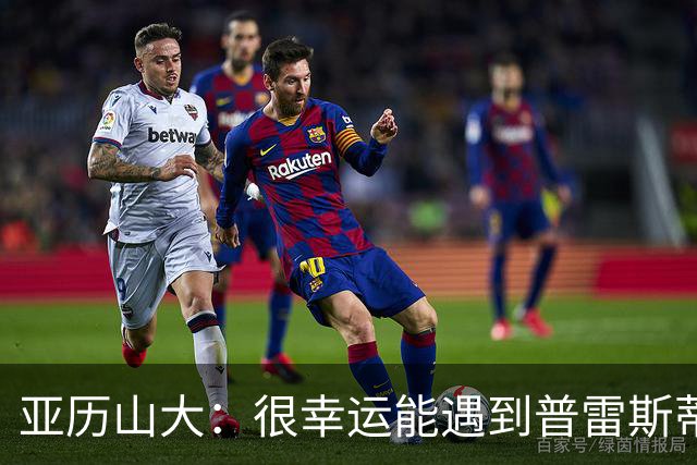 亚历山大：很幸运能遇到普雷斯蒂 我们是并肩作战的伙伴