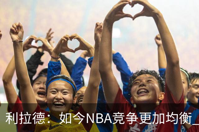 利拉德：如今NBA竞争更加均衡 年轻球员不会觉得自己没资格争冠