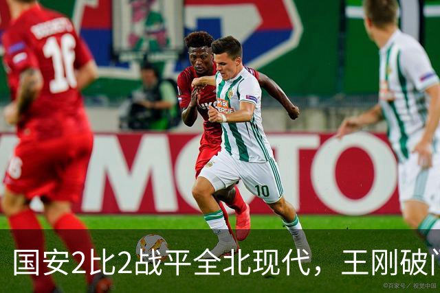 国安2比2战平全北现代，王刚破门迎来爆发，下赛季离队无悬念