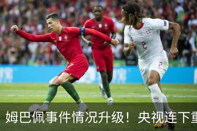 姆巴佩事件情况升级！央视连下重锤，法国球员将集体迎来噩耗！