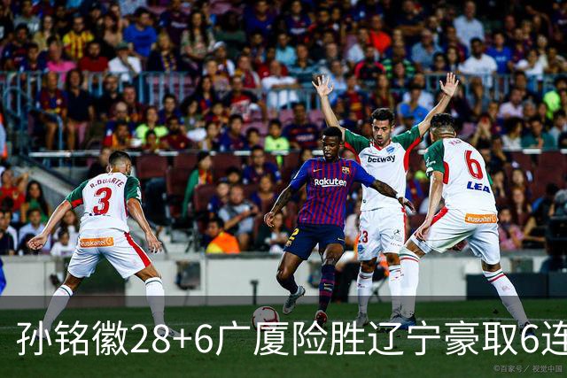 孙铭徽28+6广厦险胜辽宁豪取6连胜 郭艾伦19分