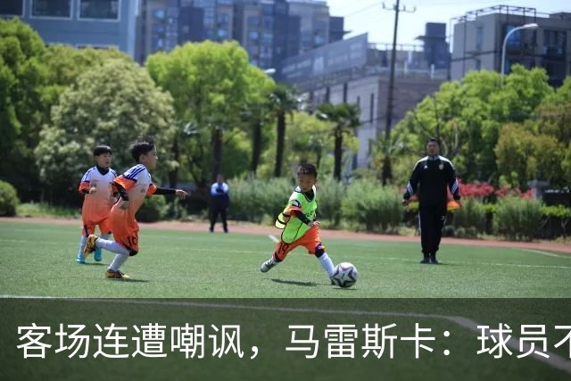客场连遭嘲讽，马雷斯卡：球员不在乎这些噪音