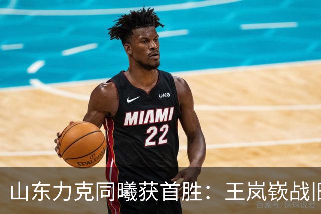 山东力克同曦获首胜：王岚嵚战旧主27+6创加盟纪录 郭昊文24分