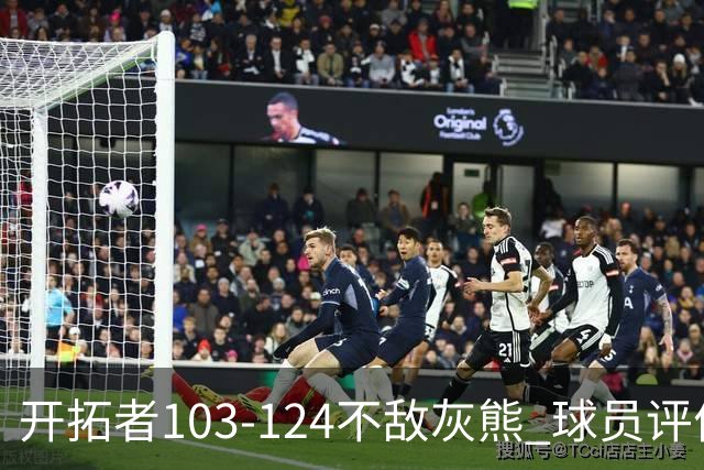 开拓者103-124不敌灰熊 球员评价：3人优秀，4人及格，5人低迷