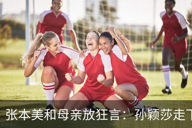 张本美和母亲放狂言：孙颖莎走下坡路，两年后反超！谁给的底气？
