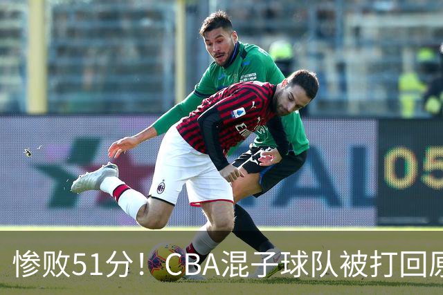 惨败51分！CBA混子球队被打回原形，他上场19分钟，0分0板0助+4犯规3失误