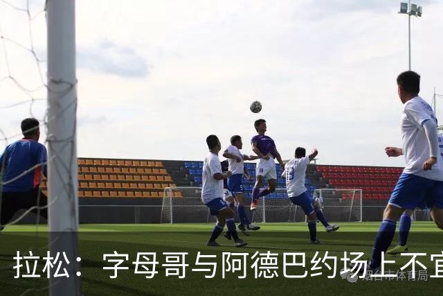 拉松：字母哥与阿德巴约场上不宜过近 需保持弹性距离