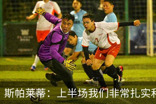斯帕莱蒂：上半场我们非常扎实和稳固，但下半场做得就很不够
