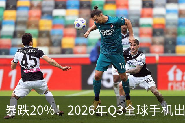 暴跌20%！2026年Q3全球手机出货创13年来新低 国产手机一片哀鸿