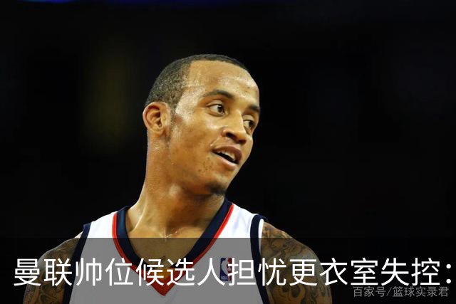 曼联帅位候选人担忧更衣室失控：球员公开内讧，纪律荡然无存