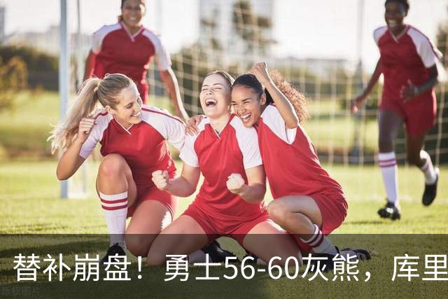替补崩盘！勇士56-60灰熊，库里10+3 布泽尔14+5+2！