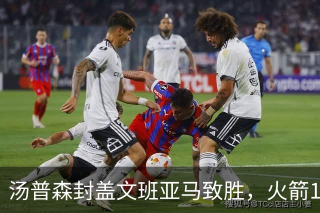 汤普森封盖文班亚马致胜，火箭114-100送马刺连败，阿杜20+7+6