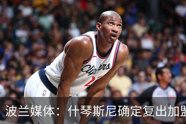 波兰媒体：什琴斯尼确定复出加盟巴萨，明天体检
