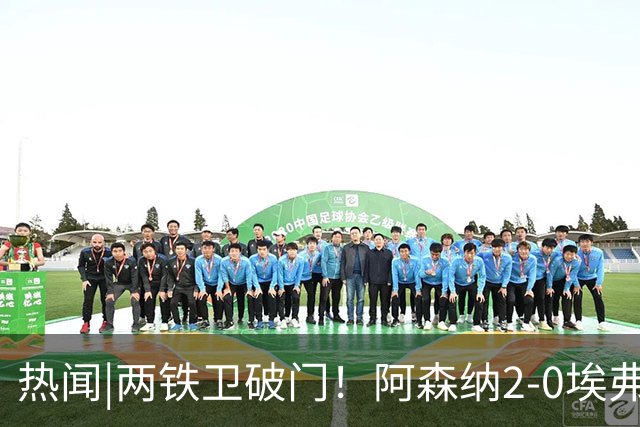 热闻|两铁卫破门！阿森纳2-0埃弗顿，英超积分追平输球曼城