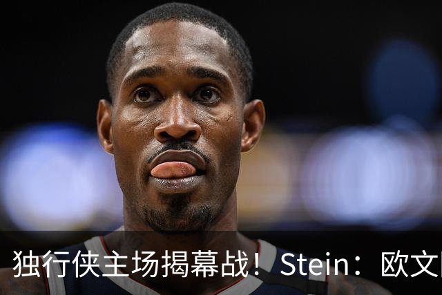独行侠主场揭幕战！Stein：欧文因左膝伤病管理预计将会缺席