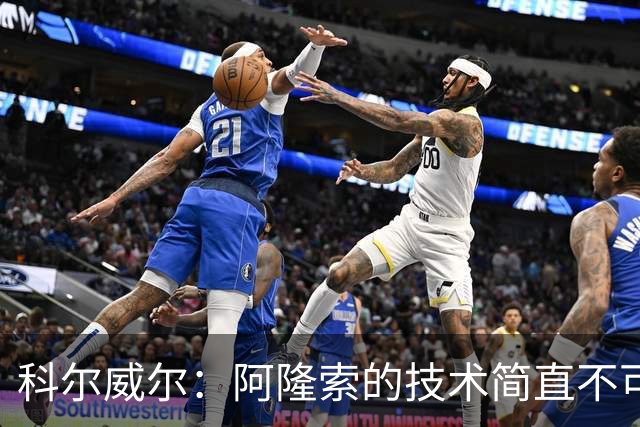 科尔威尔：阿隆索的技术简直不可思议，他现在完全还能踢球