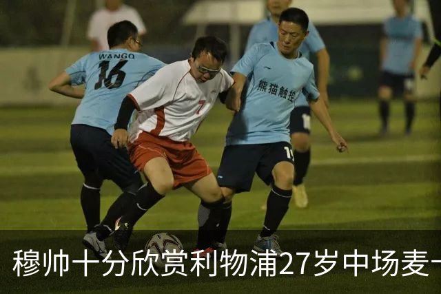 穆帅十分欣赏利物浦27岁中场麦卡利斯特，推动皇马将其列为重点引援目标