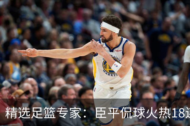 精选足篮专家：臣平侃球火热18连红出击欧冠2串1！