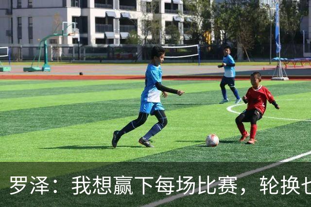 罗泽：我想赢下每场比赛，轮换也要保证球队的竞争力