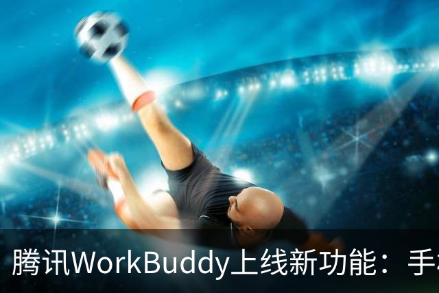 腾讯WorkBuddy上线新功能：手机就能直接接管电脑