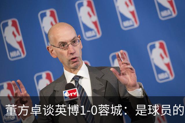 董方卓谈英博1-0蓉城：是球员的胜利也是球迷的胜利 希望英博夺冠