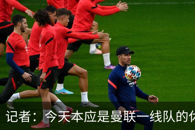 记者：今天本应是曼联一线队的休息日，但卡里克还是去了基地