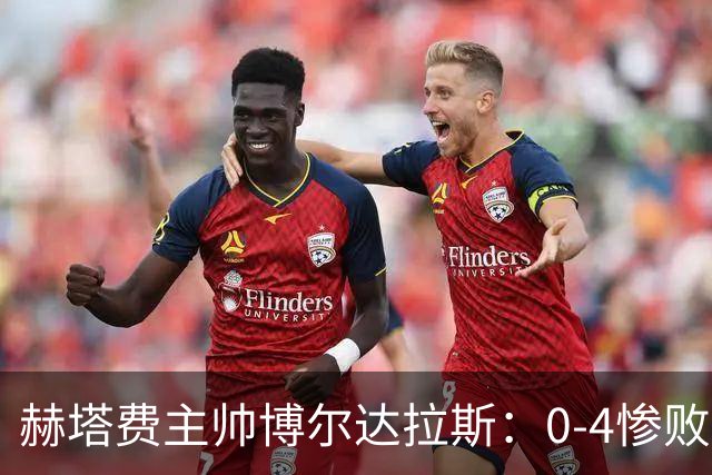 赫塔费主帅博尔达拉斯：0-4惨败毕包不可接受，球队已跌至谷底