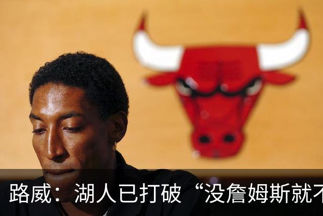 路威：湖人已打破“没詹姆斯就不行”的说法