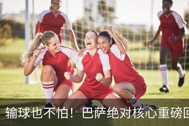 输球也不怕！巴萨绝对核心重磅回归！弗里克迎来最强底牌