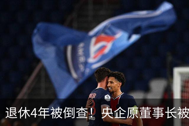 退休4年被倒查！央企原董事长被拿下，中纪委敲响警钟！