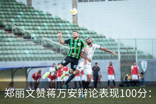 郑丽文赞蒋万安辩论表现100分：海水退了，才知道谁没穿裤子