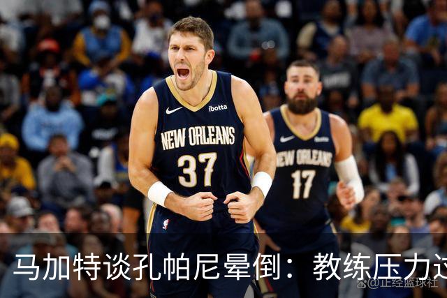 马加特谈孔帕尼晕倒：教练压力过大，我也曾带着40度高烧上场