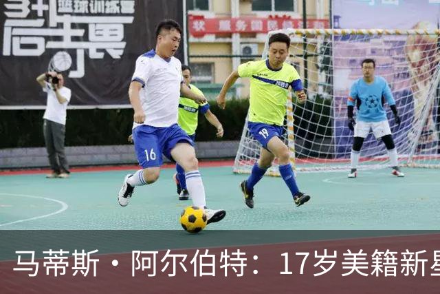 马蒂斯·阿尔伯特：17岁美籍新星遭英超四豪门哄抢