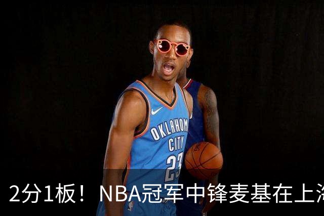 2分1板！NBA冠军中锋麦基在上海队躺平，杨瀚森看了都想报警