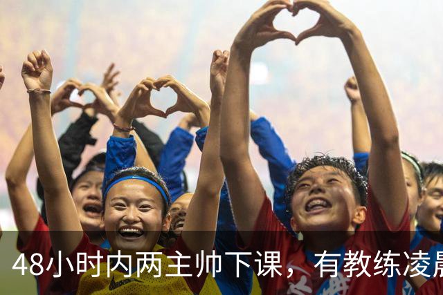 48小时内两主帅下课，有教练凌晨3点还在通电话