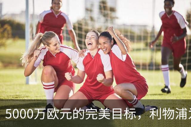 5000万欧元的完美目标，利物浦为何被曝缺席争夺