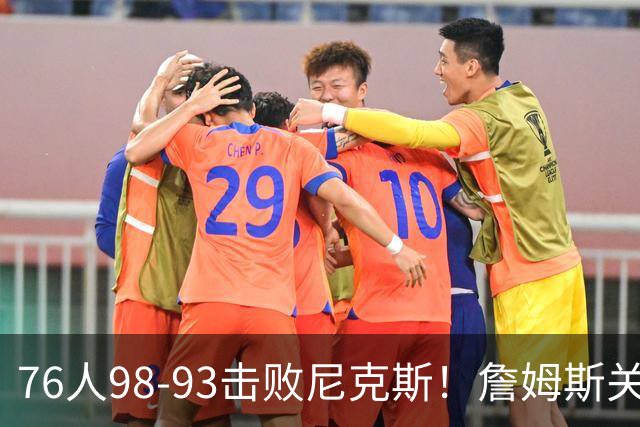 76人98-93击败尼克斯！詹姆斯关键先生，一战看清6个现实：76人真要夺冠了