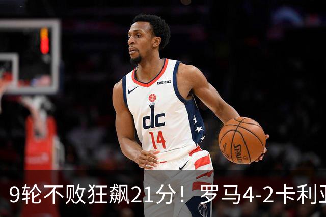 9轮不败狂飙21分！罗马4-2卡利亚里，19岁小将闪耀双响绝杀太疯狂
