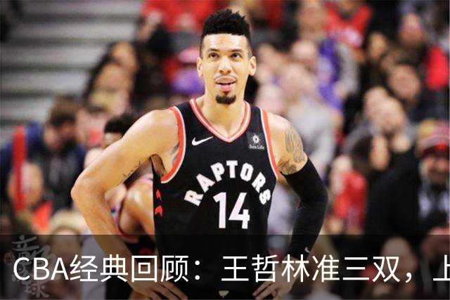 CBA经典回顾：王哲林准三双，上海力克浙江