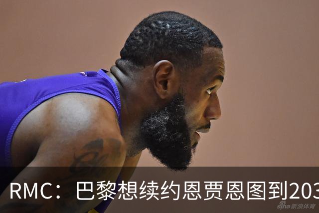 RMC：巴黎想续约恩贾恩图到2031，并给博利职业合同
